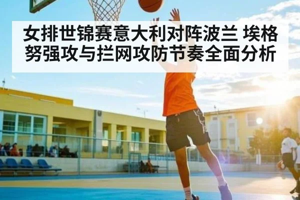 女排世锦赛意大利对阵波兰 埃格努强攻与拦网攻防节奏全面分析 - leyu