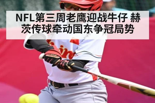 NFL第三周老鹰迎战牛仔 赫茨传球牵动国东争冠局势 - leyu