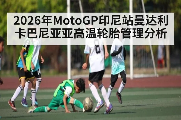 2026年MotoGP印尼站曼达利卡巴尼亚亚高温轮胎管理分析 - leyu