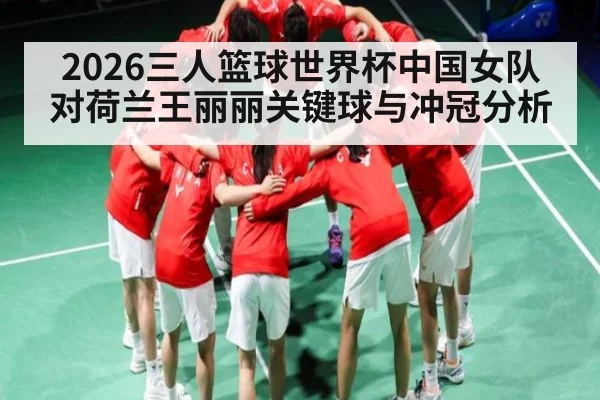 2026三人篮球世界杯中国女队对荷兰王丽丽关键球与冲冠分析 - leyu
