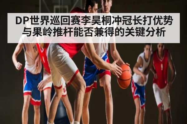 DP世界巡回赛李昊桐冲冠长打优势与果岭推杆能否兼得的关键分析（leyu.com）